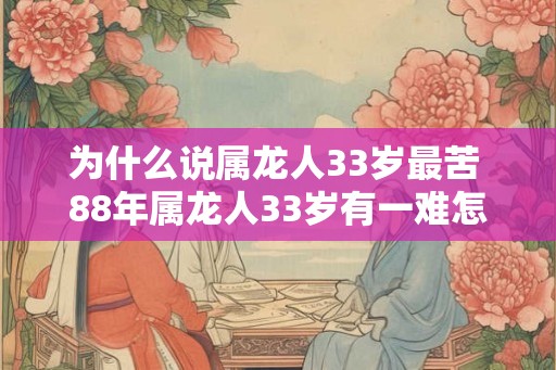 为什么说属龙人33岁最苦 88年属龙人33岁有一难怎么破2026