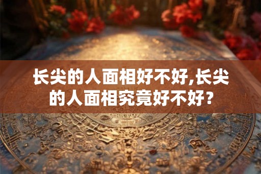 长尖的人面相好不好,长尖的人面相究竟好不好？