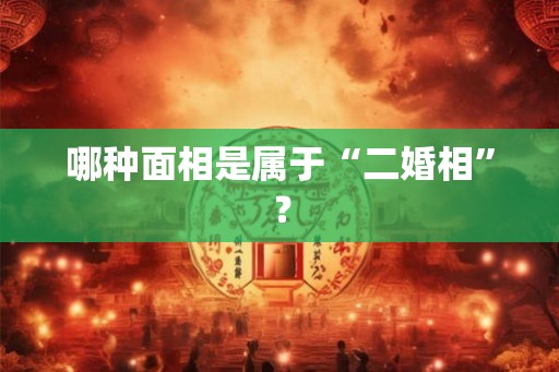 哪种面相是属于“二婚相”？