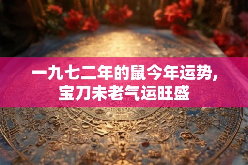 一九七二年的鼠今年运势,宝刀未老气运旺盛 一九七二年的鼠今年运势,宝刀未老气运旺盛