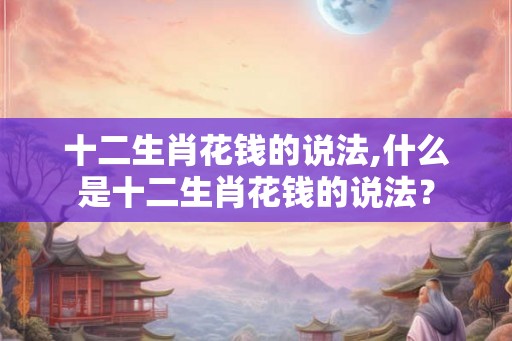 十二生肖花钱的说法,什么是十二生肖花钱的说法？