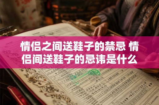情侣之间送鞋子的禁忌 情侣间送鞋子的忌讳是什么 情侣之间送鞋子的禁忌 情侣间送鞋子的忌讳是什么
