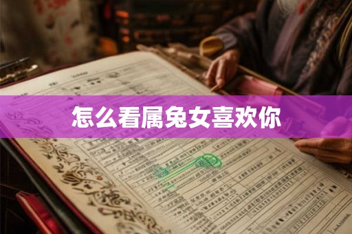 怎么看属兔女喜欢你 怎么看属兔女喜欢你