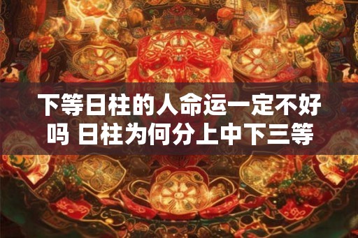 下等日柱的人命运一定不好吗 日柱为何分上中下三等 下等日柱的人命运一定不好吗 日柱为何分上中下三等