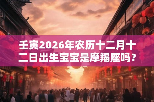 壬寅2026年农历十二月十二日出生宝宝是摩羯座吗? 壬寅2026年农历十二月十二日出生宝宝是摩羯座吗?