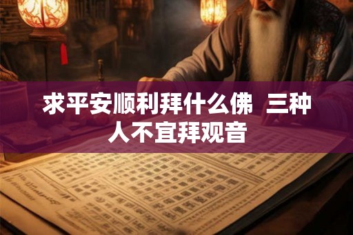 求平安顺利拜什么佛  三种人不宜拜观音