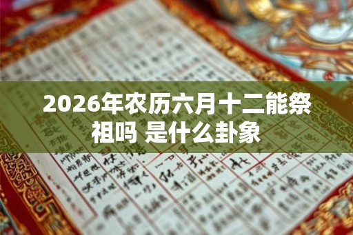 2026年农历六月十二能祭祖吗 是什么卦象