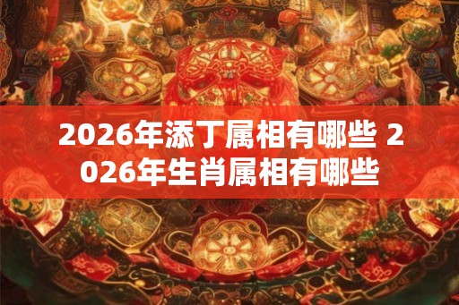 2026年添丁属相有哪些 2026年生肖属相有哪些 2026年添丁属相有哪些 2026年生肖属相有哪些