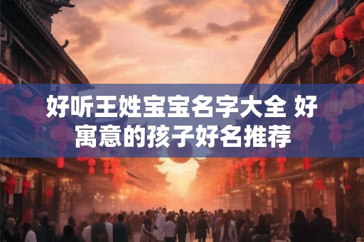 好听王姓宝宝名字大全 好寓意的孩子好名推荐