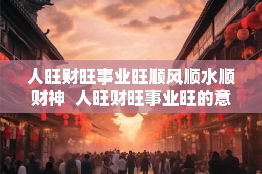 人旺财旺事业旺顺风顺水顺财神  人旺财旺事业旺的意思