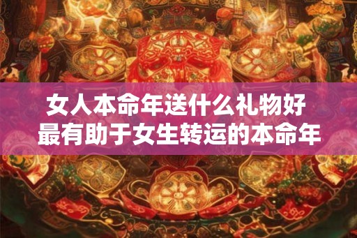 女人本命年送什么礼物好 最有助于女生转运的本命年礼物