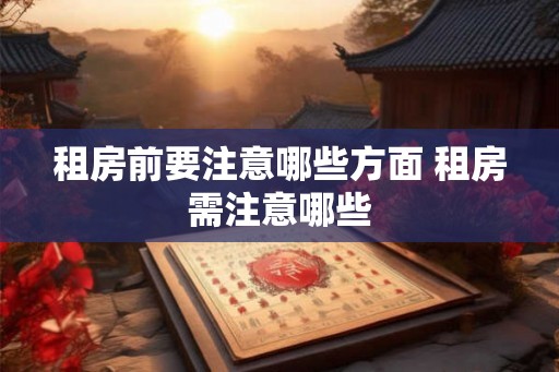租房前要注意哪些方面 租房需注意哪些 租房前要注意哪些方面 租房需注意哪些