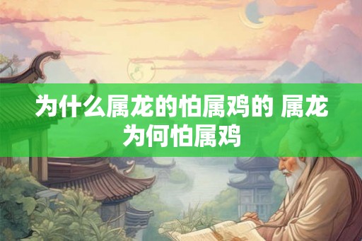 为什么属龙的怕属鸡的 属龙为何怕属鸡 为什么属龙的怕属鸡的 属龙为何怕属鸡