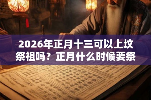 2026年正月十三可以上坟祭祖吗？正月什么时候要祭祖？
