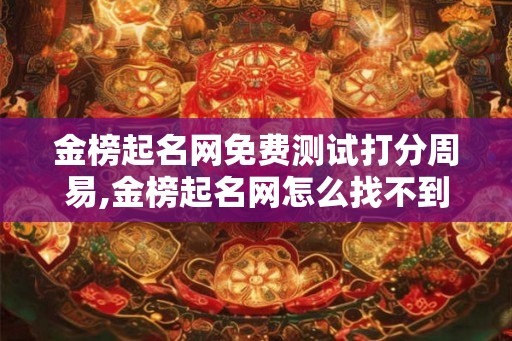 金榜起名网免费测试打分周易,金榜起名网怎么找不到了