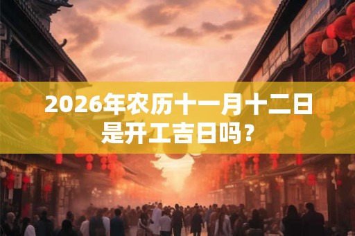 2026年农历十一月十二日是开工吉日吗？
