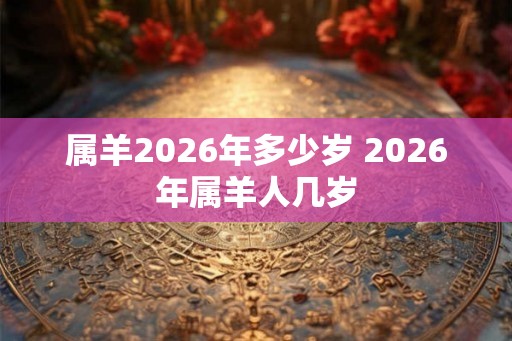 属羊2026年多少岁 2026年属羊人几岁