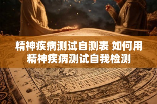 精神疾病测试自测表 如何用精神疾病测试自我检测