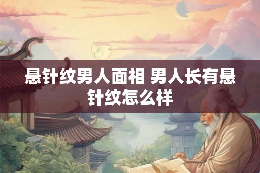 悬针纹男人面相 男人长有悬针纹怎么样