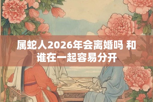 属蛇人2026年会离婚吗 和谁在一起容易分开