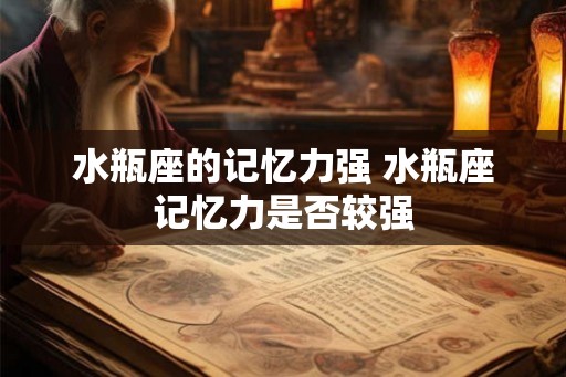 水瓶座的记忆力强 水瓶座记忆力是否较强