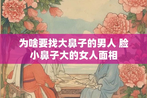 为啥要找大鼻子的男人 脸小鼻子大的女人面相 为啥要找大鼻子的男人 脸小鼻子大的女人面相