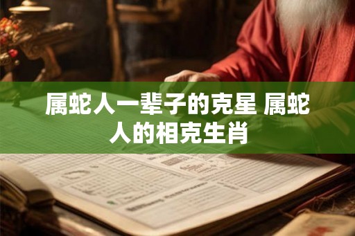 属蛇人一辈子的克星 属蛇人的相克生肖