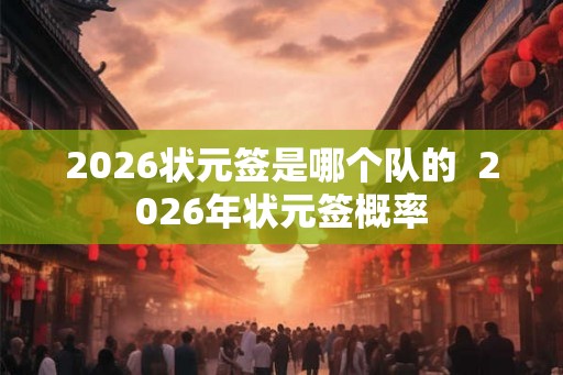 2026状元签是哪个队的  2026年状元签概率