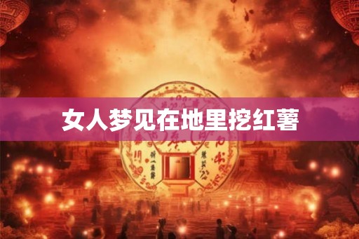 女人梦见在地里挖红薯