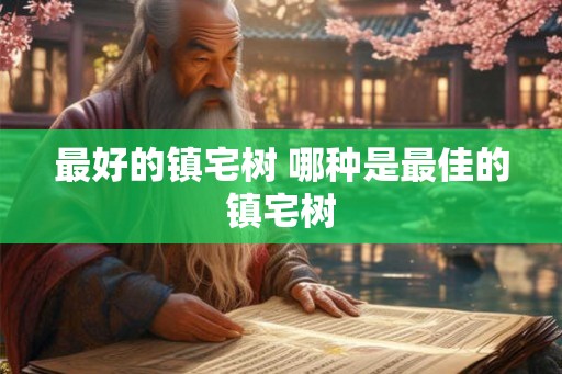 最好的镇宅树 哪种是最佳的镇宅树 最好的镇宅树 哪种是最佳的镇宅树