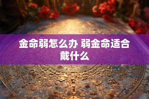 金命弱怎么办 弱金命适合戴什么