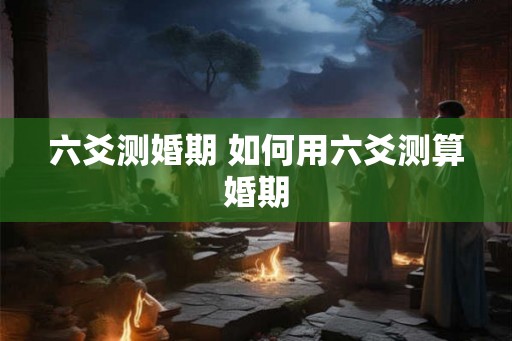 六爻测婚期 如何用六爻测算婚期