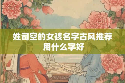 姓司空的女孩名字古风推荐 用什么字好