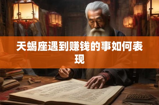天蝎座遇到赚钱的事如何表现 天蝎座遇到赚钱的事如何表现