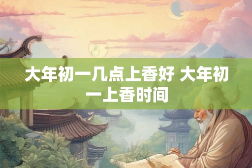 大年初一几点上香好 大年初一上香时间