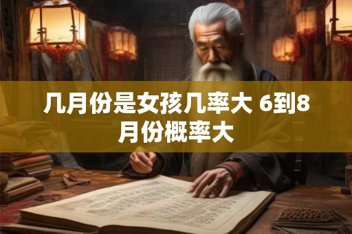 几月份是女孩几率大 6到8月份概率大