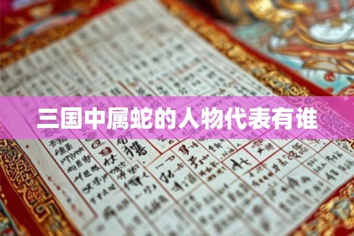 三国中属蛇的人物代表有谁
