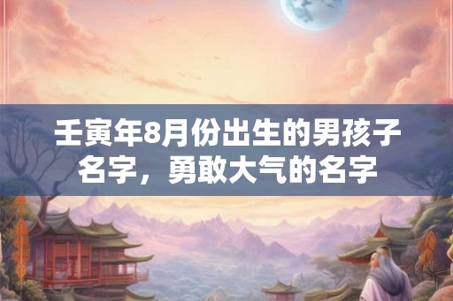 壬寅年8月份出生的男孩子名字,勇敢大气的名字 壬寅年8月份出生的男孩子名字,勇敢大气的名字