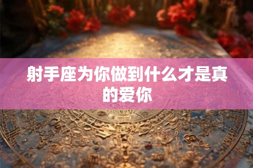 射手座为你做到什么才是真的爱你