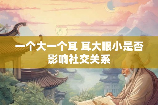 一个大一个耳 耳大眼小是否影响社交关系