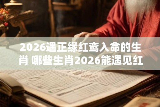 2026遇正缘红鸾入命的生肖 哪些生肖2026能遇见红鸾入命
