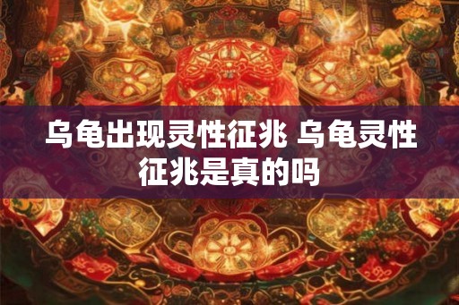 乌龟出现灵性征兆 乌龟灵性征兆是真的吗