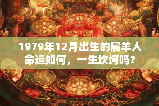 1979年12月出生的属羊人命运如何，一生坎坷吗？