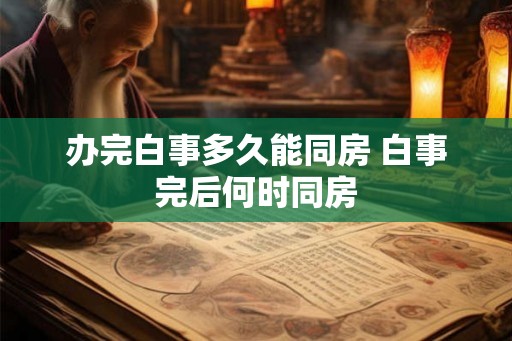 办完白事多久能同房 白事完后何时同房