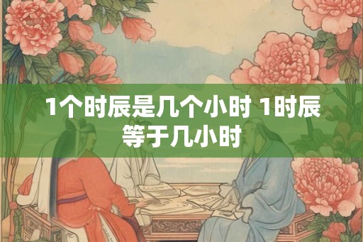 1个时辰是几个小时 1时辰等于几小时