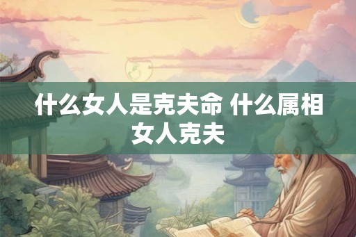 什么女人是克夫命 什么属相女人克夫