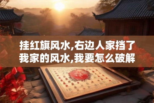 挂红旗风水,右边人家挡了我家的风水,我要怎么破解