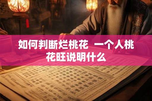如何判断烂桃花 一个人桃花旺说明什么 如何判断烂桃花 一个人桃花旺说明什么