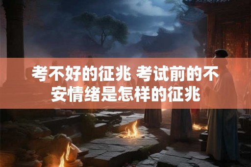 考不好的征兆 考试前的不安情绪是怎样的征兆