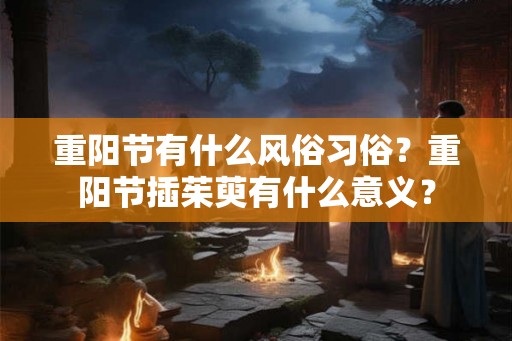 重阳节有什么风俗习俗?重阳节插茱萸有什么意义? 重阳节有什么风俗习俗?重阳节插茱萸有什么意义?